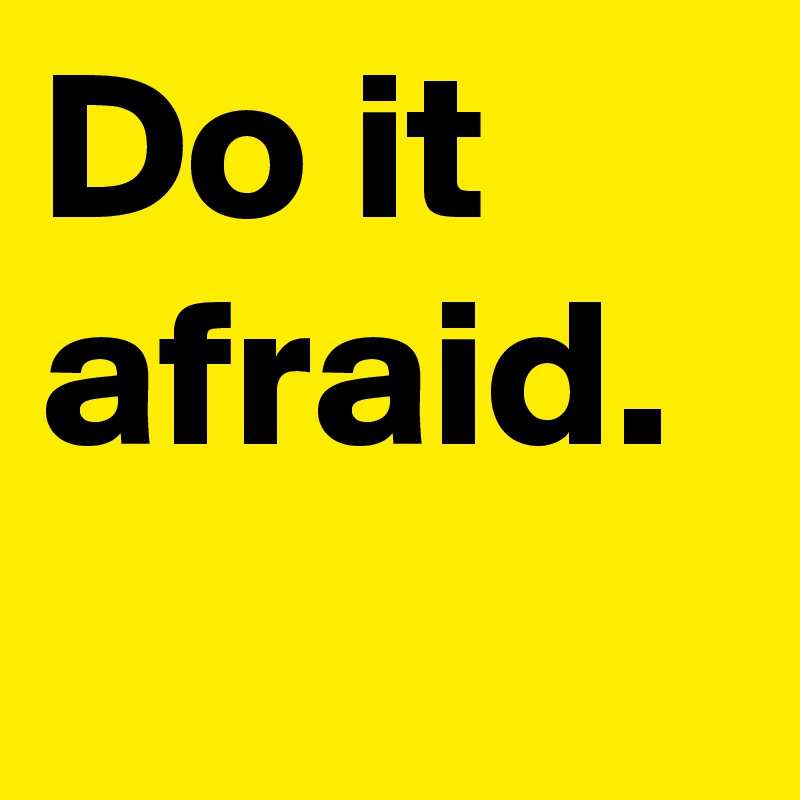 Do it afraid.