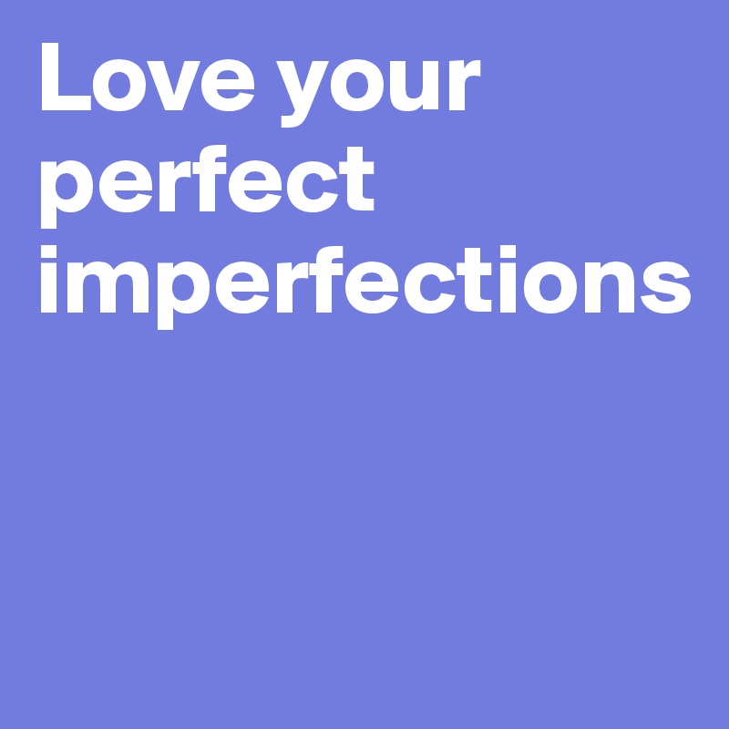 Love your 
perfect imperfections


