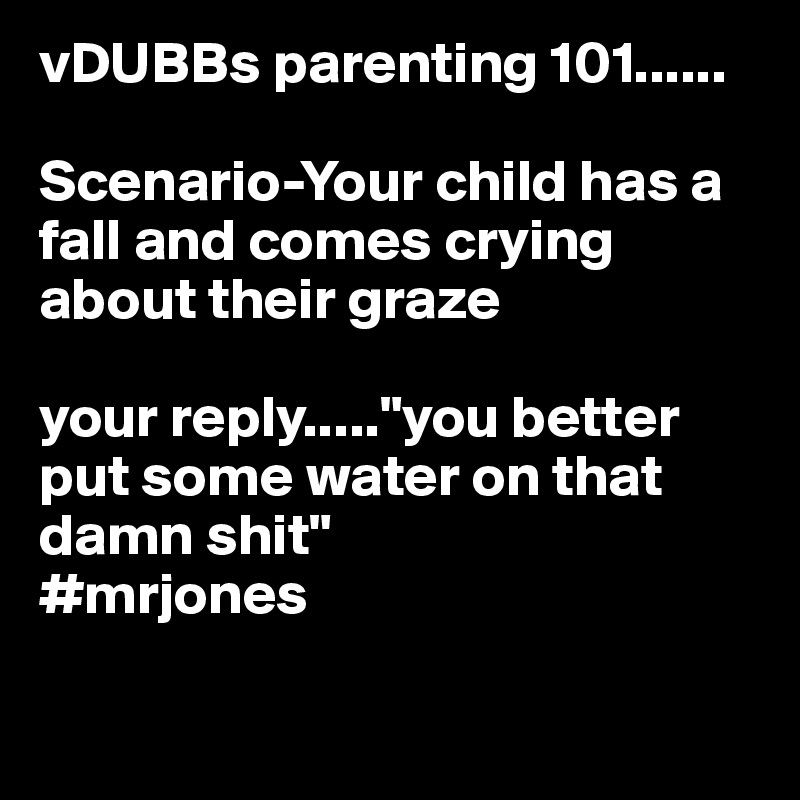 vDUBBs parenting 101......

Scenario-Your child has a fall and comes crying about their graze

your reply....."you better put some water on that damn shit"
#mrjones

