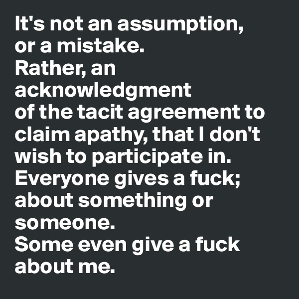 It's not an assumption,
or a mistake.
Rather, an acknowledgment 
of the tacit agreement to claim apathy, that I don't wish to participate in. 
Everyone gives a fuck; about something or someone. 
Some even give a fuck about me.