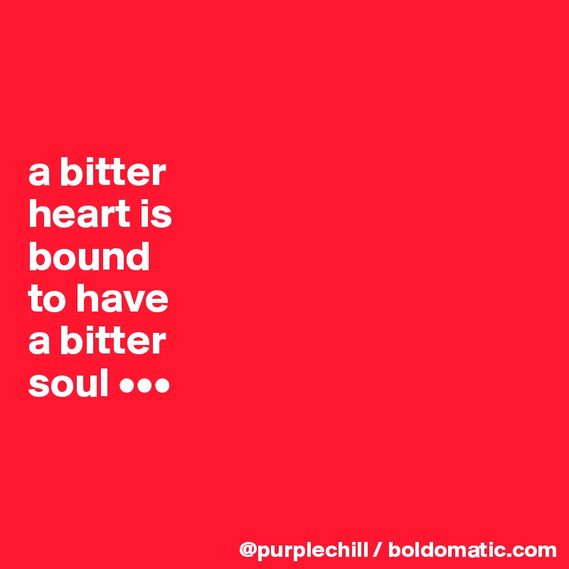 


a bitter 
heart is 
bound 
to have 
a bitter 
soul •••


