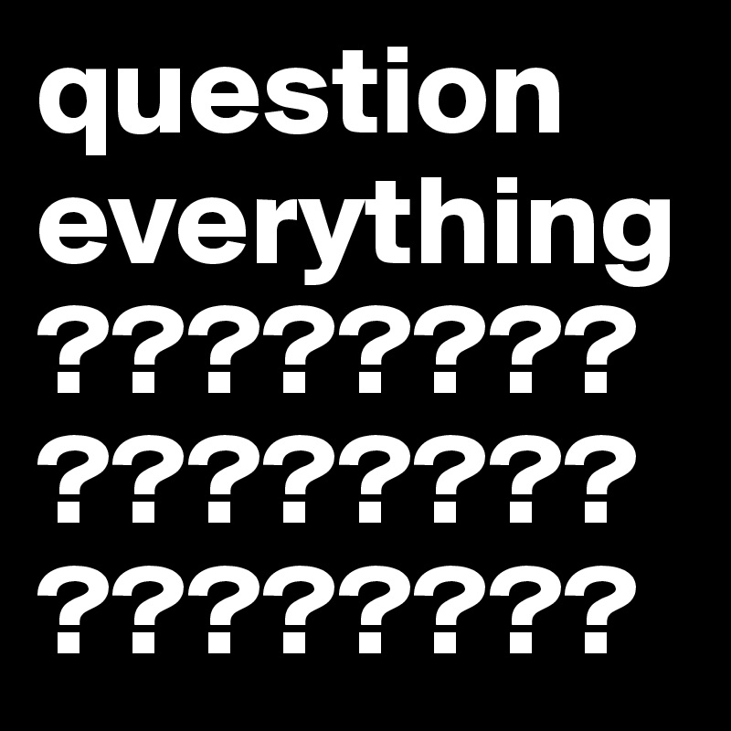 question everything ????????????????????????