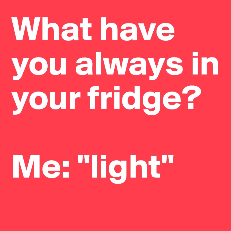 What have you always in your fridge?

Me: "light"