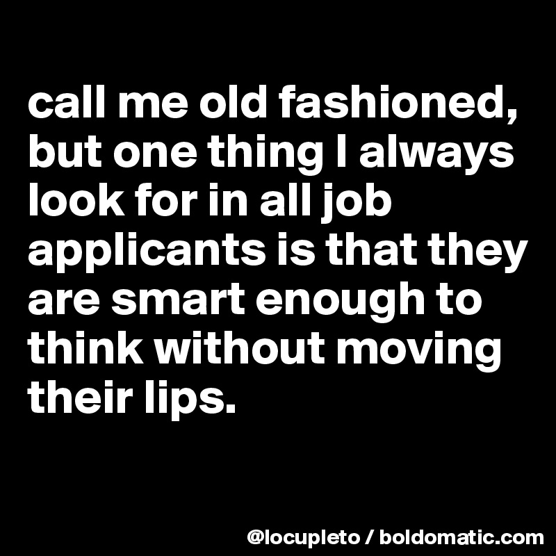 
call me old fashioned, but one thing I always look for in all job applicants is that they are smart enough to think without moving their lips.
