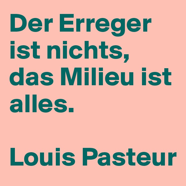 Der Erreger ist nichts, das Milieu ist alles.

Louis Pasteur