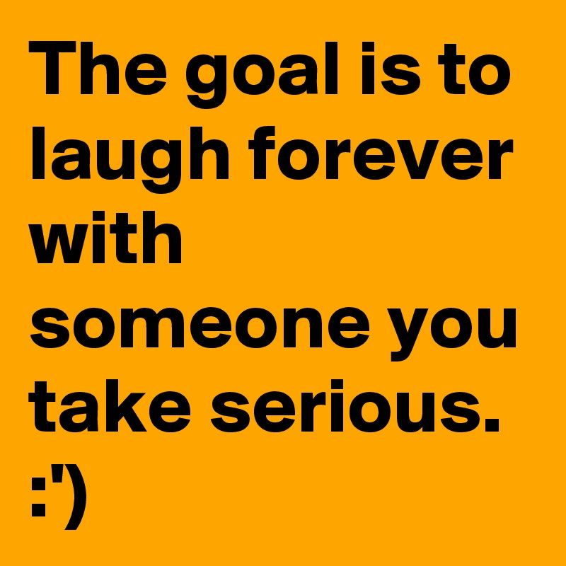 The goal is to laugh forever with someone you take serious.
:')