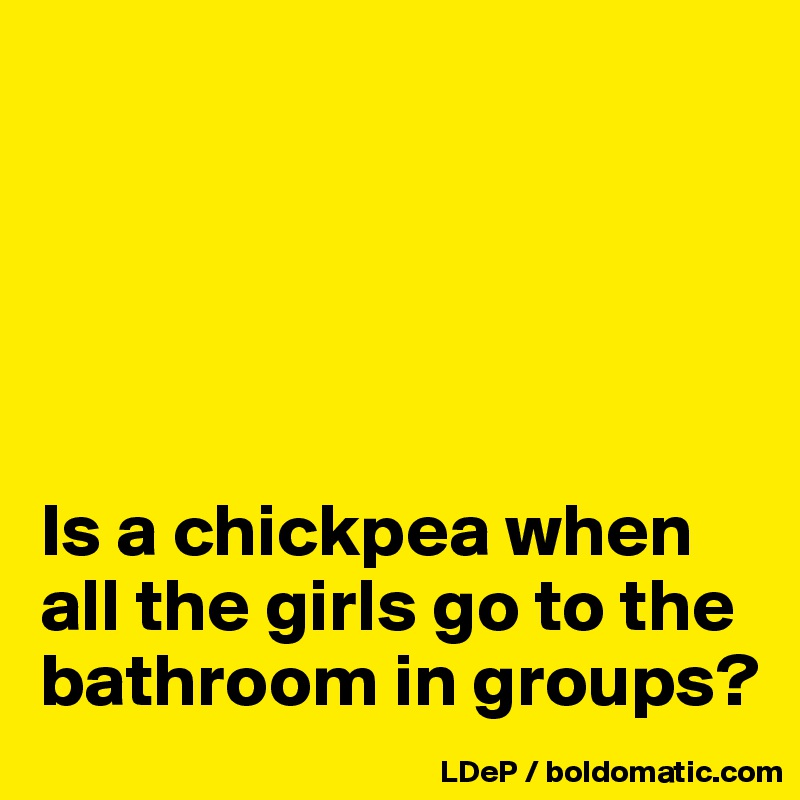 





Is a chickpea when all the girls go to the bathroom in groups?