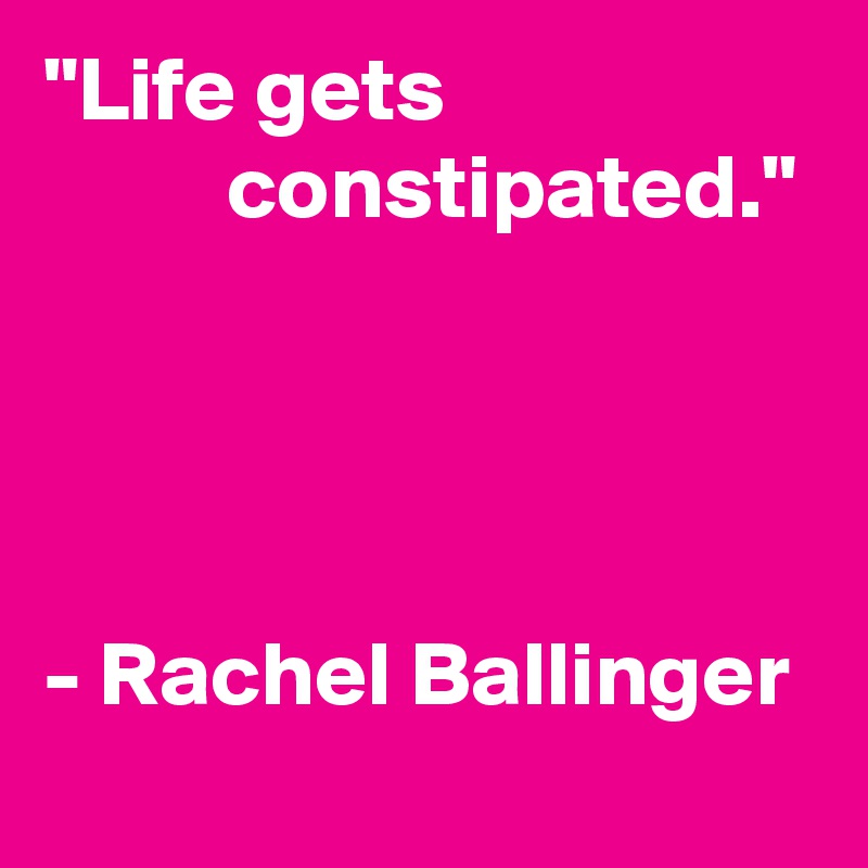 "Life gets                              constipated."




- Rachel Ballinger