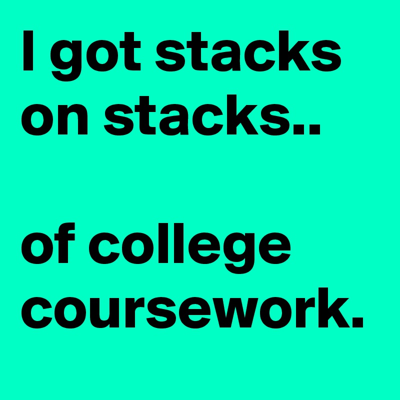 I got stacks on stacks..

of college coursework.