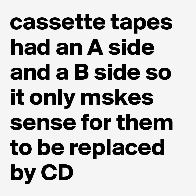 Cassette Tapes Had An A Side And A B Side So It Only Mskes Sense For ...