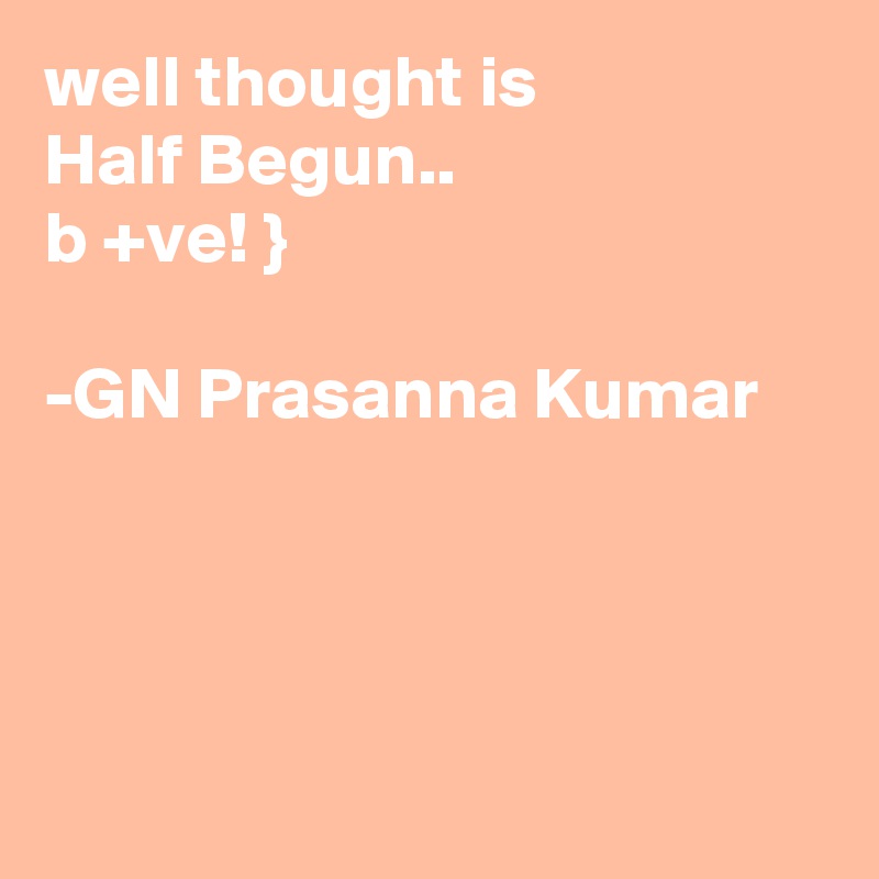 well thought is
Half Begun..
b +ve! }

-GN Prasanna Kumar 




