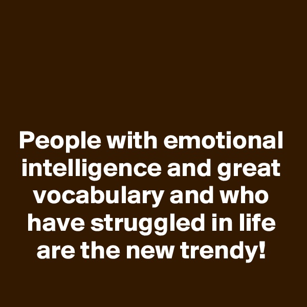 


People with emotional intelligence and great vocabulary and who have struggled in life are the new trendy!
