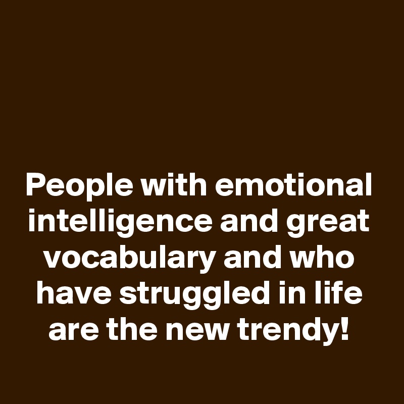 


People with emotional intelligence and great vocabulary and who have struggled in life are the new trendy!
