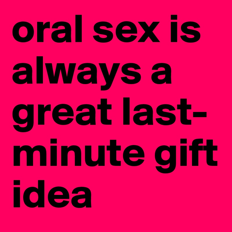 oral sex is always a great last-minute gift idea