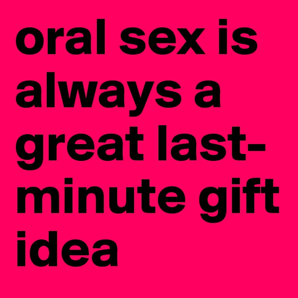 oral sex is always a great last-minute gift idea