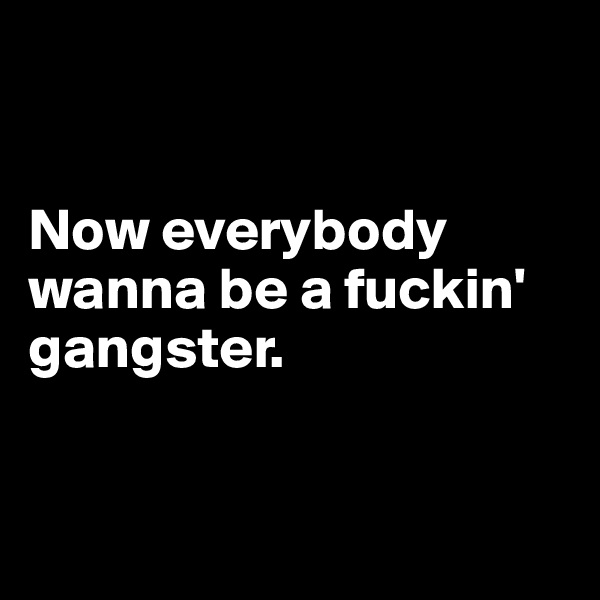 


Now everybody wanna be a fuckin' gangster.


