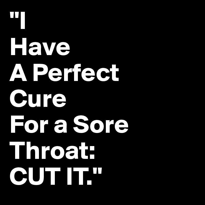 "I 
Have
A Perfect
Cure 
For a Sore Throat:
CUT IT."