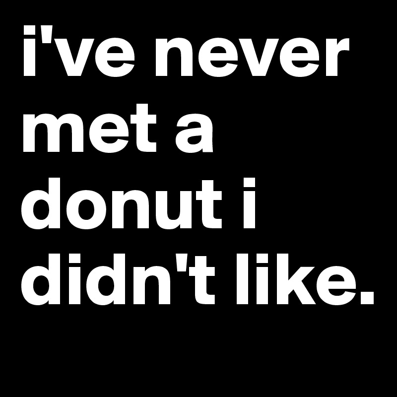 i've never met a donut i didn't like.