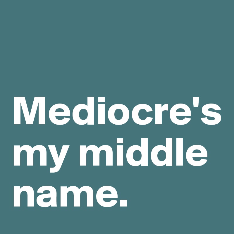 

Mediocre's my middle name.