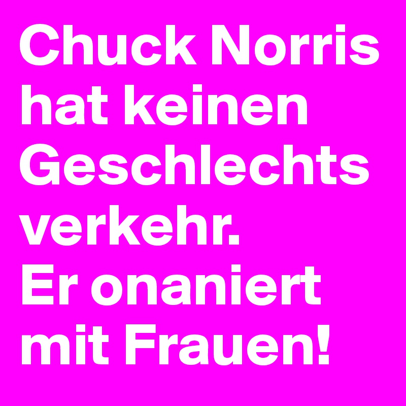 Chuck Norris hat keinen Geschlechtsverkehr. 
Er onaniert mit Frauen!