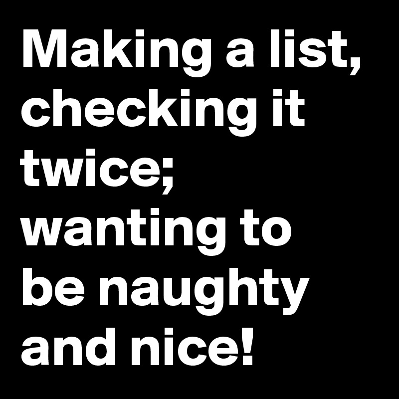 Making a list, checking it twice;
wanting to be naughty and nice!