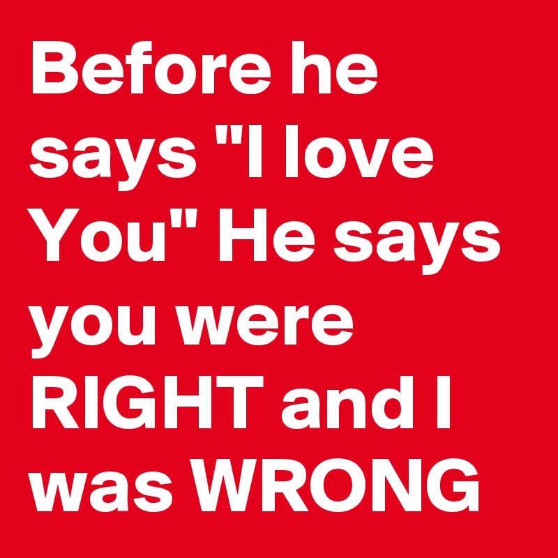 Before he says "I love You" He says you were RIGHT and I was WRONG