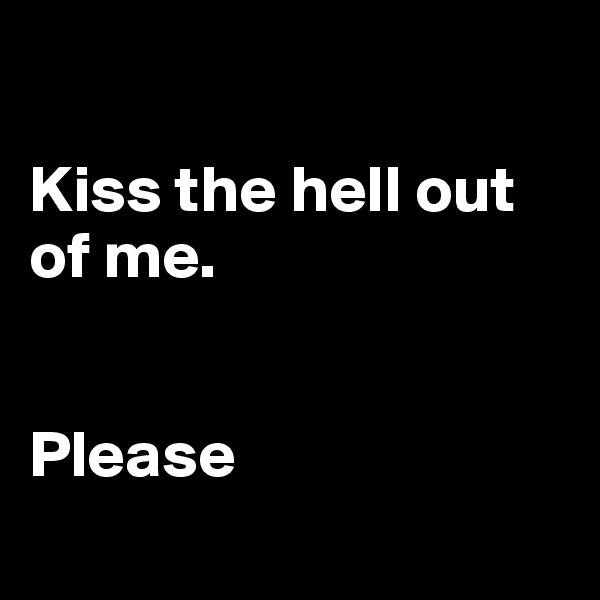 

Kiss the hell out of me.


Please

