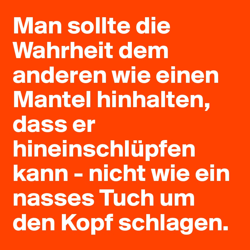 Man sollte die Wahrheit dem anderen wie einen Mantel hinhalten, dass er hineinschlüpfen kann - nicht wie ein nasses Tuch um den Kopf schlagen. 