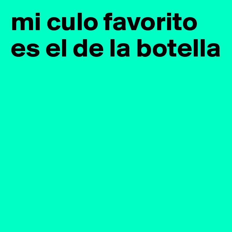 mi culo favorito es el de la botella




