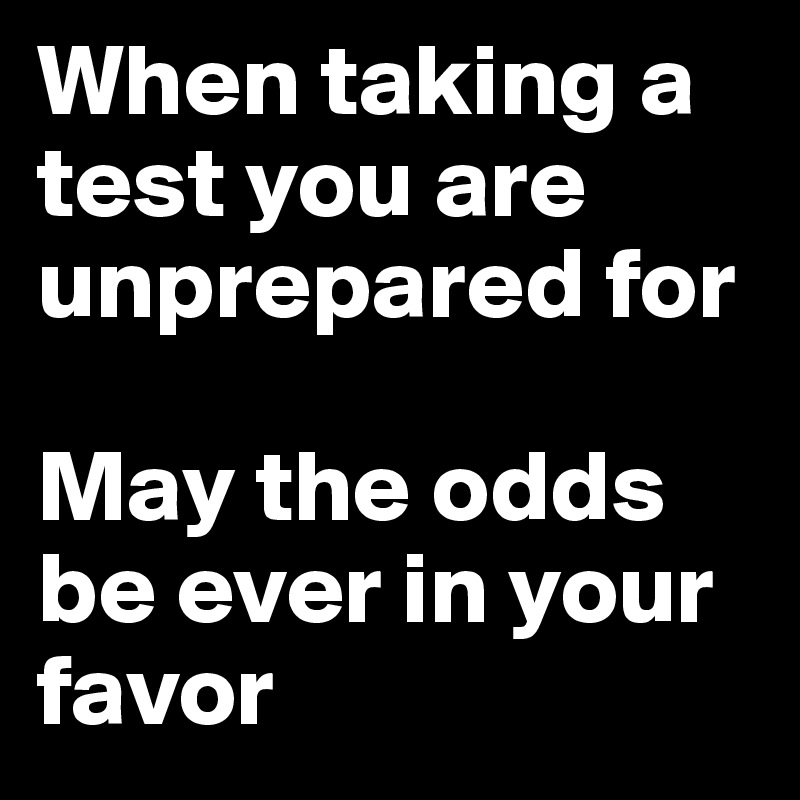 When taking a test you are unprepared for

May the odds be ever in your favor