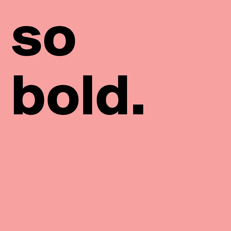 so bold.