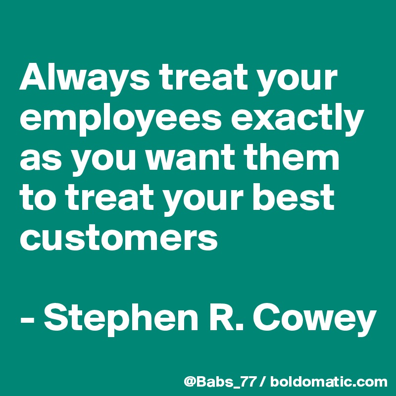 
Always treat your employees exactly as you want them to treat your best customers

- Stephen R. Cowey
