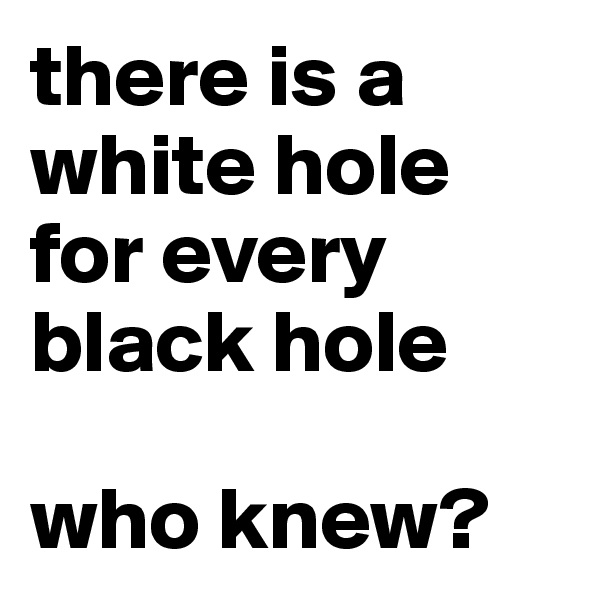 there is a white hole for every black hole

who knew?