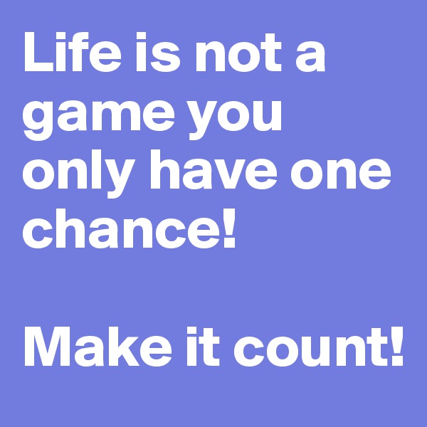 Life is not a game you only have one chance! 

Make it count!