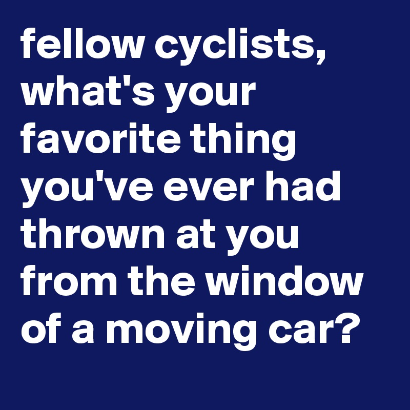 fellow cyclists, what's your favorite thing you've ever had thrown at you from the window of a moving car?