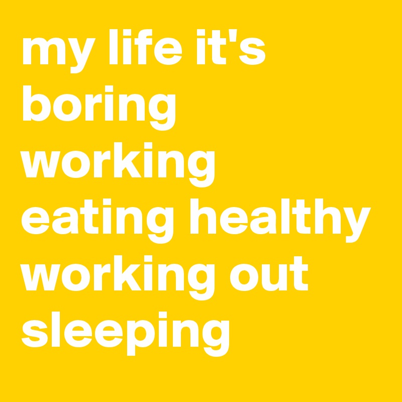 my life it's boring working eating healthy working out sleeping