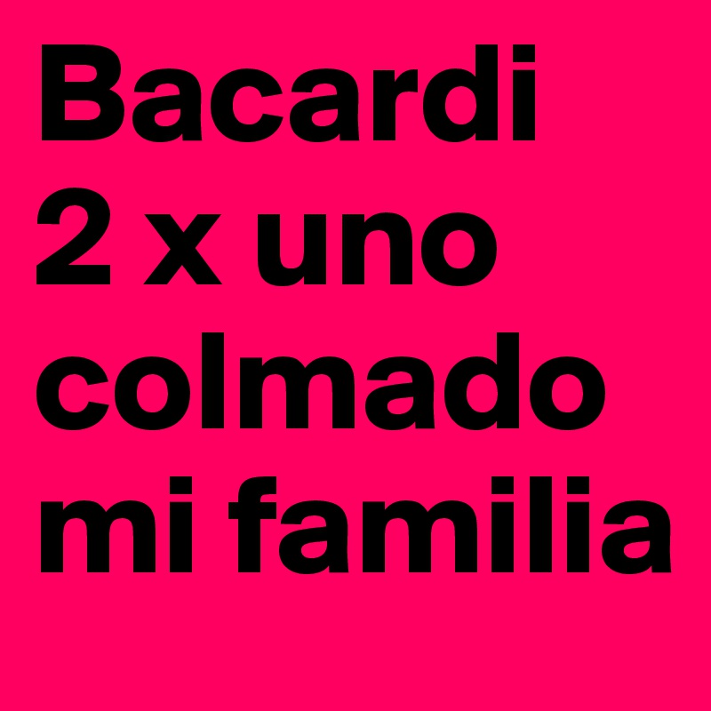 Bacardi 
2 x uno 
colmado 
mi familia