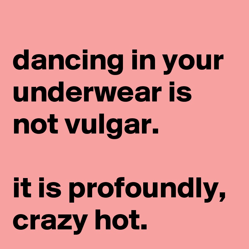 
dancing in your underwear is not vulgar.

it is profoundly, crazy hot.