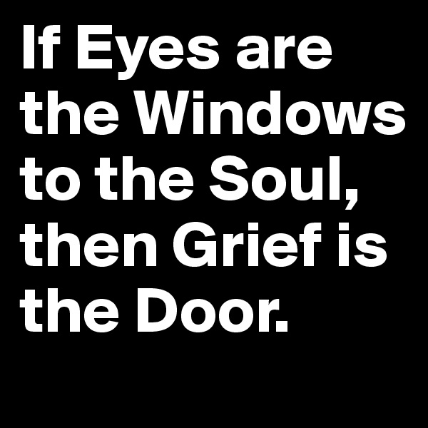 If Eyes are the Windows to the Soul, then Grief is the Door.