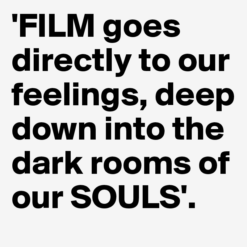 'FILM goes directly to our feelings, deep down into the dark rooms of our SOULS'. 