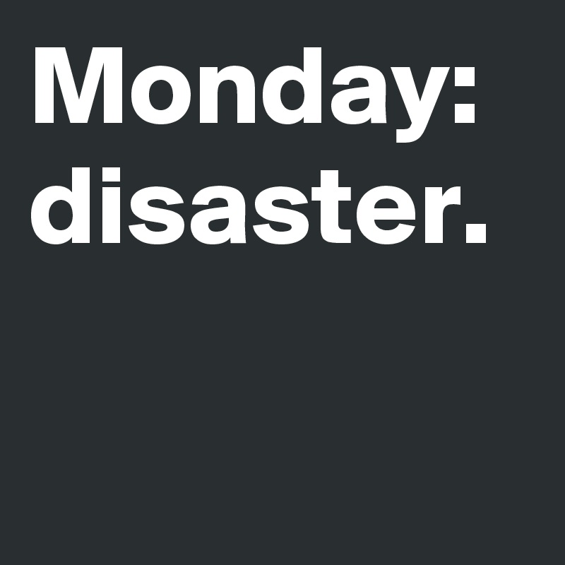 Monday: disaster. 