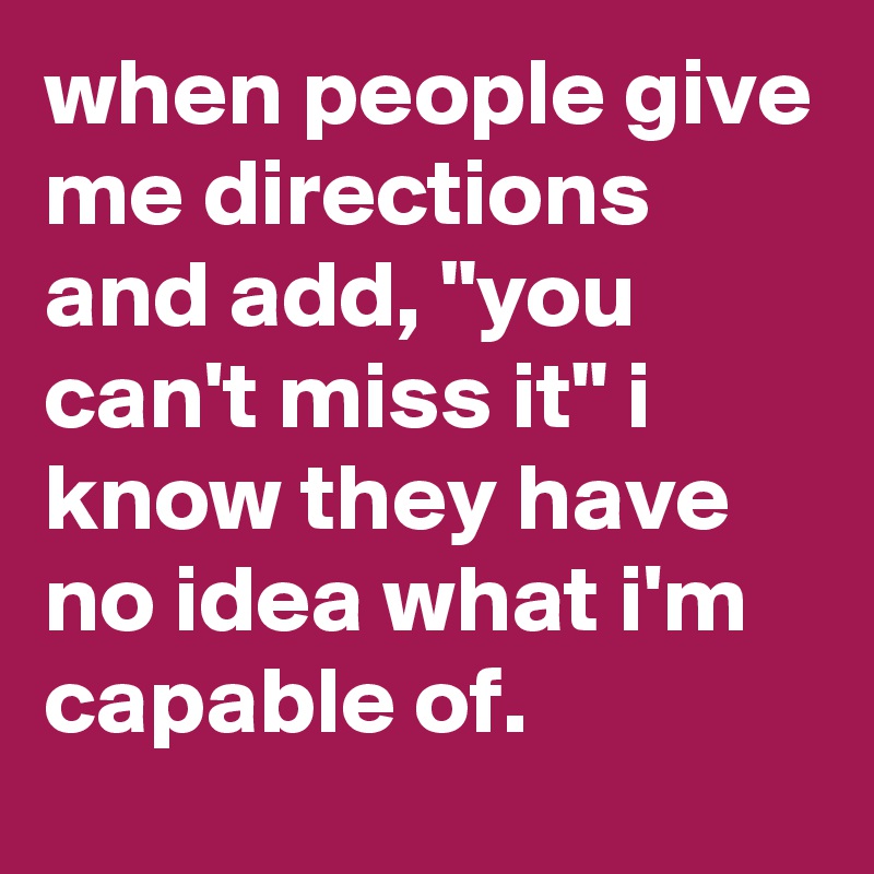 when people give me directions and add, "you can't miss it" i know they have no idea what i'm capable of.