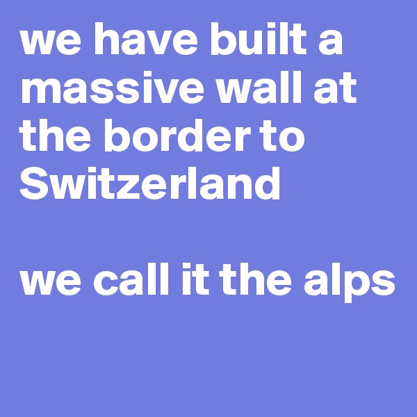 we have built a massive wall at the border to Switzerland

we call it the alps
