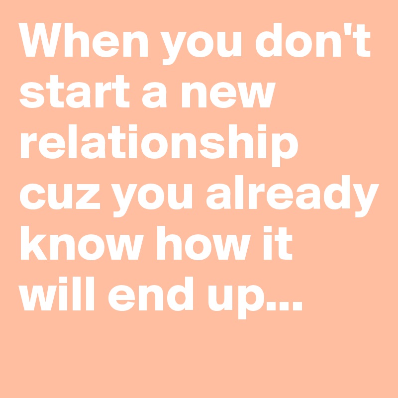 When you don't start a new relationship cuz you already know how it will end up...