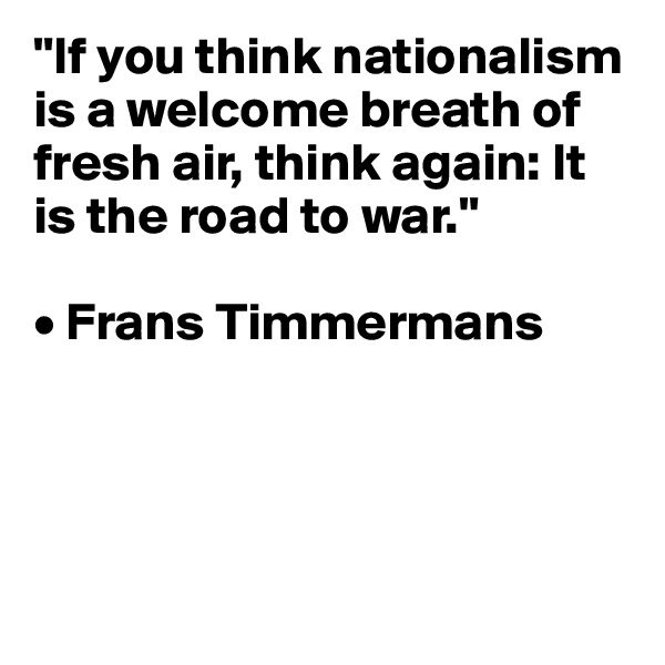 "If you think nationalism is a welcome breath of fresh air, think again: It is the road to war."

• Frans Timmermans




