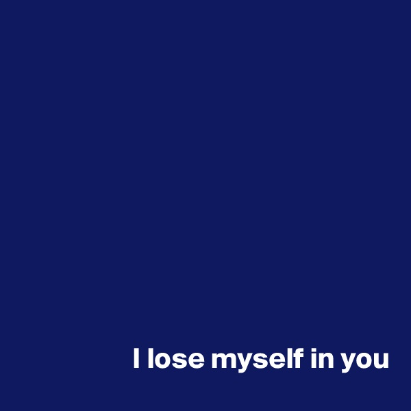 










                   I lose myself in you