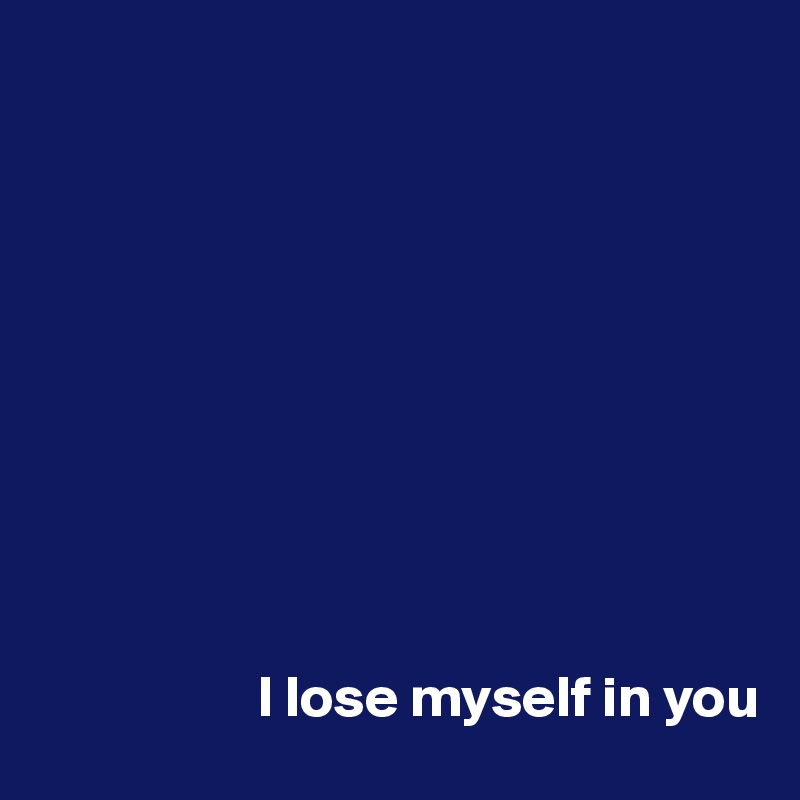 










                   I lose myself in you
