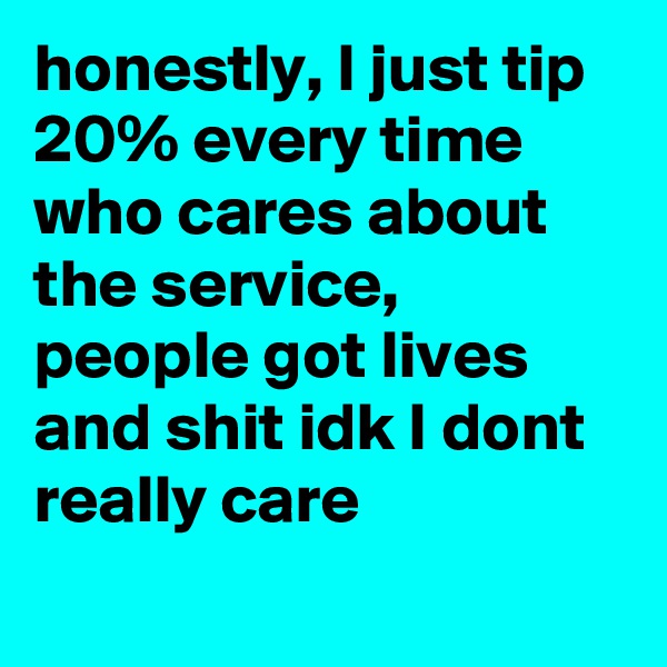 honestly, I just tip 20% every time who cares about the service, people got lives and shit idk I dont really care