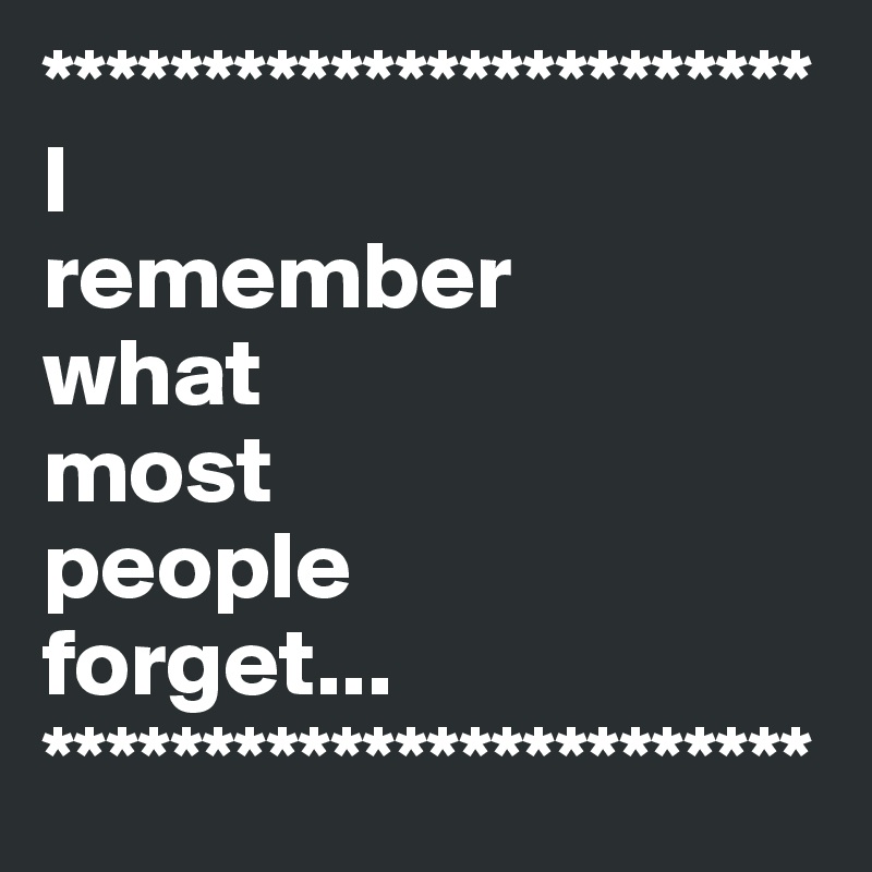 ************************
I 
remember 
what 
most 
people 
forget...
************************