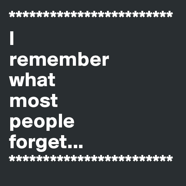 ************************
I 
remember 
what 
most 
people 
forget...
************************